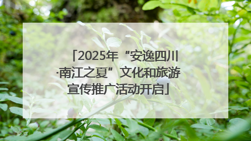 2025年“安逸四川·南江之夏”文化和旅游宣传推广活动开启