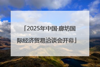 2025年中国·廊坊国际经济贸易洽谈会开幕