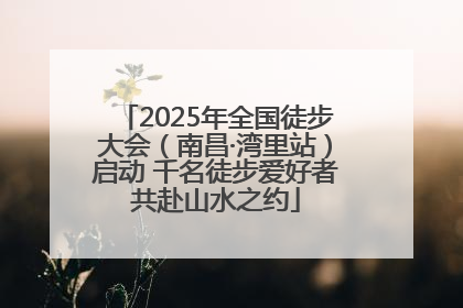 2025年全国徒步大会（南昌·湾里站）启动 千名徒步爱好者共赴山水之约