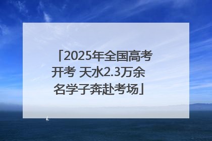 2025年全国高考开考 天水2.3万余名学子奔赴考场
