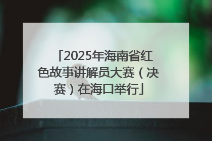 2025年海南省红色故事讲解员大赛（决赛）在海口举行
