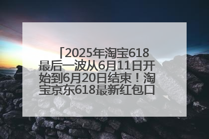 2025年淘宝618最后一波从6月11日开始到6月20日结束！淘宝京东618最新红包口令是：优惠礼包855