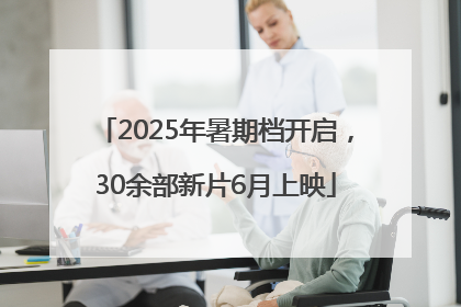 2025年暑期档开启，30余部新片6月上映
