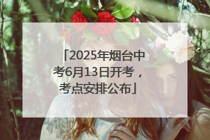 2025年烟台中考6月13日开考，考点安排公布