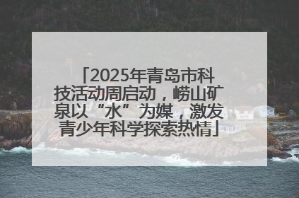2025年青岛市科技活动周启动，崂山矿泉以“水”为媒，激发青少年科学探索热情