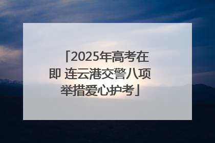 2025年高考在即 连云港交警八项举措爱心护考