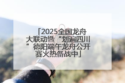 2025全国龙舟大联动暨“划遍四川”德阳端午龙舟公开赛火热备战中
