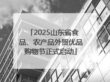 2025山东省食品、农产品外贸优品购物节正式启动
