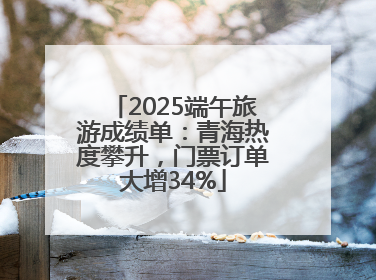 2025端午旅游成绩单：青海热度攀升，门票订单大增34%