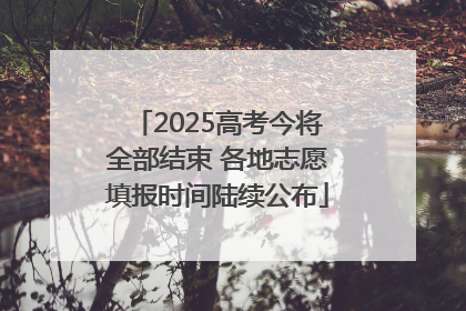 2025高考今将全部结束 各地志愿填报时间陆续公布