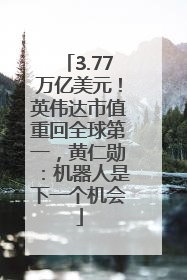 3.77万亿美元！英伟达市值重回全球第一，黄仁勋：机器人是下一个机会