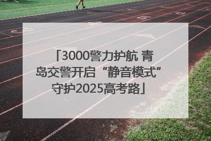 3000警力护航 青岛交警开启“静音模式”守护2025高考路