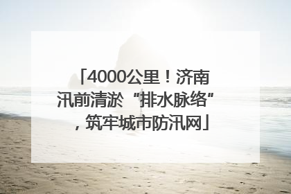 4000公里！济南汛前清淤“排水脉络”，筑牢城市防汛网