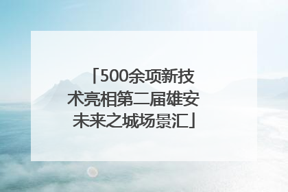 500余项新技术亮相第二届雄安未来之城场景汇