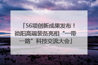 56项创新成果发布！德阳高端装备亮相“一带一路”科技交流大会