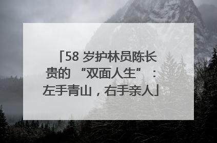 58 岁护林员陈长贵的 “双面人生”：左手青山，右手亲人