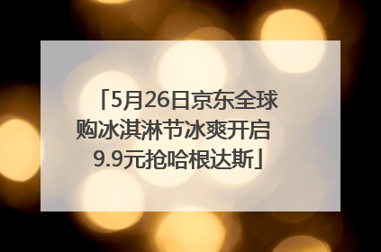 5月26日京东全球购冰淇淋节冰爽开启 9.9元抢哈根达斯