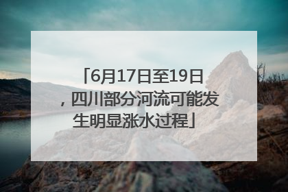 6月17日至19日，四川部分河流可能发生明显涨水过程