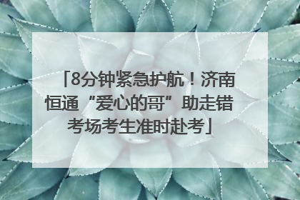 8分钟紧急护航！济南恒通“爱心的哥”助走错考场考生准时赴考