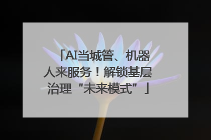 AI当城管、机器人来服务！解锁基层治理“未来模式”