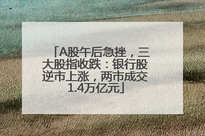 A股午后急挫，三大股指收跌：银行股逆市上涨，两市成交1.4万亿元