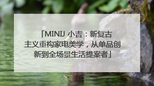 MINIJ 小吉：新复古主义重构家电美学，从单品创新到全场景生活提案者