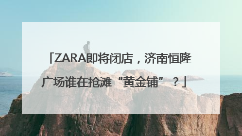 ZARA即将闭店，济南恒隆广场谁在抢滩“黄金铺”？
